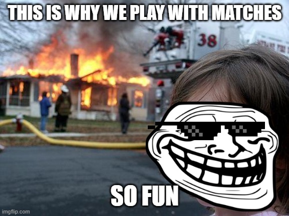 fun | THIS IS WHY WE PLAY WITH MATCHES; SO FUN | image tagged in memes,disaster girl | made w/ Imgflip meme maker