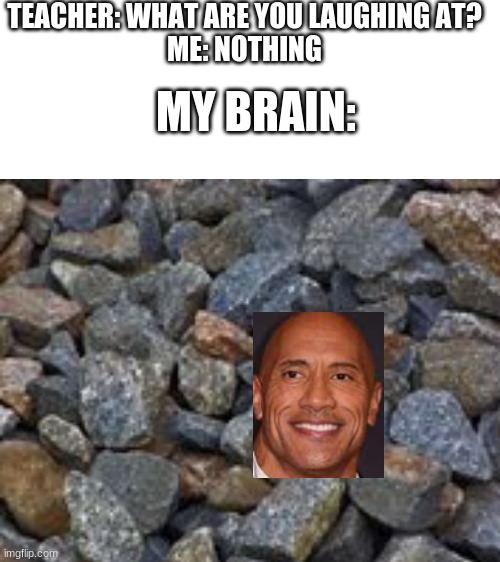 The Rock | TEACHER: WHAT ARE YOU LAUGHING AT?
ME: NOTHING; MY BRAIN: | image tagged in blank white template,dwayne johnson,memes | made w/ Imgflip meme maker