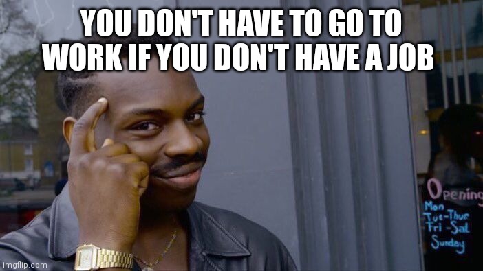 Roll Safe Think About It | YOU DON'T HAVE TO GO TO WORK IF YOU DON'T HAVE A JOB | image tagged in memes,roll safe think about it | made w/ Imgflip meme maker