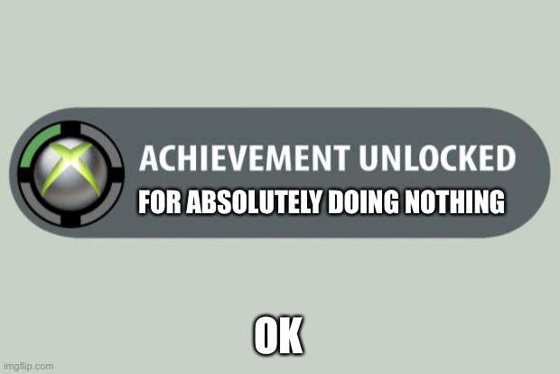 Nothing | FOR ABSOLUTELY DOING NOTHING; OK | image tagged in achievement unlocked | made w/ Imgflip meme maker