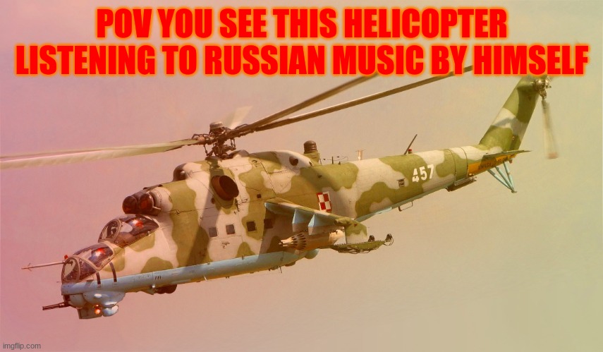 he is a russian attack helicopter |  POV YOU SEE THIS HELICOPTER LISTENING TO RUSSIAN MUSIC BY HIMSELF | image tagged in hind,rp,roleplaying,russian | made w/ Imgflip meme maker