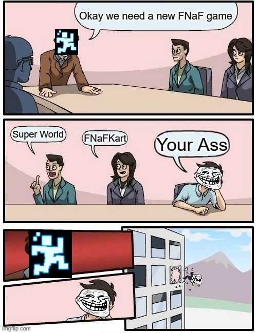 Boardroom Meeting Suggestion Meme | Okay we need a new FNaF game; Super World; FNaFKart; Your Ass | image tagged in memes,boardroom meeting suggestion | made w/ Imgflip meme maker