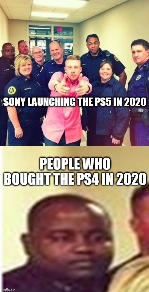 Zad | SONY LAUNCHING THE PS5 IN 2020; PEOPLE WHO BOUGHT THE PS4 IN 2020 | image tagged in macklemore with police officers,memes,playstation,2020 | made w/ Imgflip meme maker