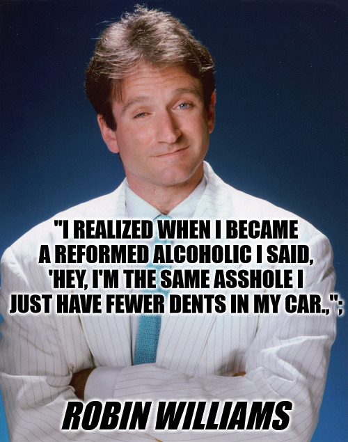 Reformed Alcoholic | "I REALIZED WHEN I BECAME A REFORMED ALCOHOLIC I SAID, 'HEY, I'M THE SAME ASSHOLE I JUST HAVE FEWER DENTS IN MY CAR.,";; ROBIN WILLIAMS | image tagged in robin williams,alcholism | made w/ Imgflip meme maker