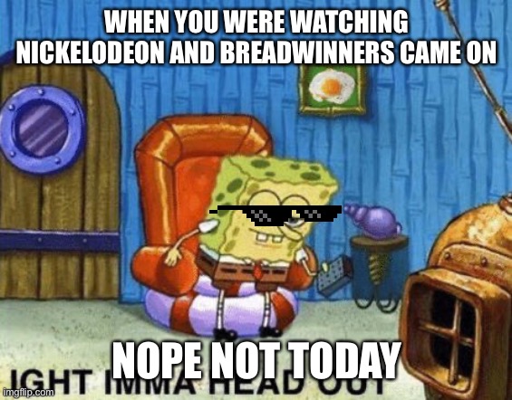 Breadwinners | WHEN YOU WERE WATCHING NICKELODEON AND BREADWINNERS CAME ON; NOPE NOT TODAY | image tagged in ight imma head out | made w/ Imgflip meme maker