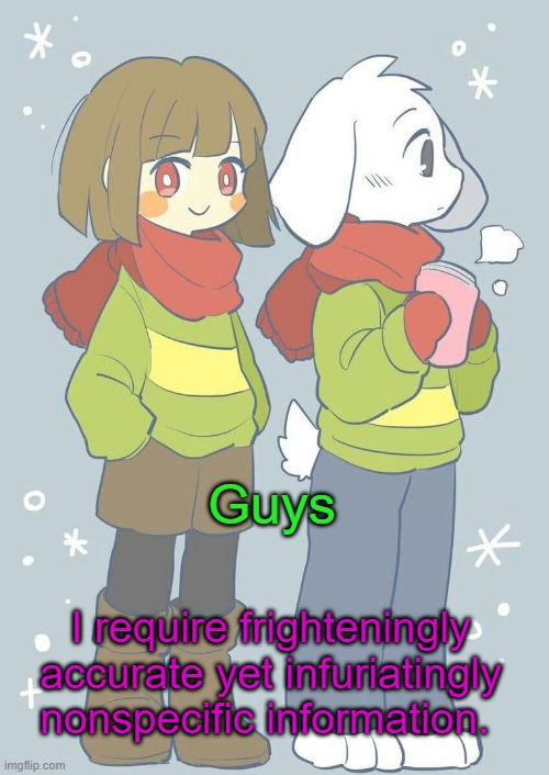 Asriel winter temp | Guys; I require frighteningly accurate yet infuriatingly nonspecific information. | image tagged in asriel winter temp | made w/ Imgflip meme maker