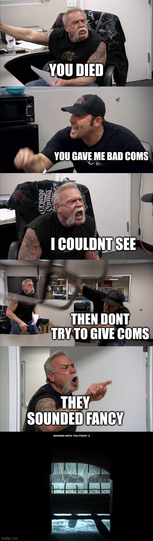the bad coms |  YOU DIED; YOU GAVE ME BAD COMS; I COULDNT SEE; THEN DONT TRY TO GIVE COMS; THEY SOUNDED FANCY | image tagged in memes,american chopper argument | made w/ Imgflip meme maker