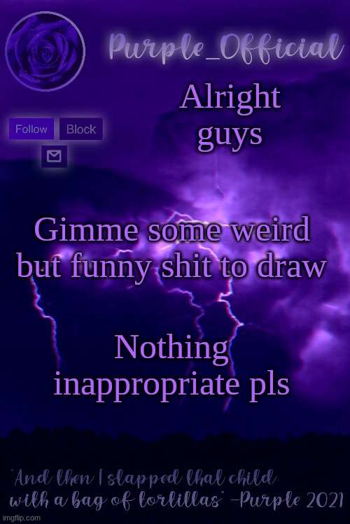Purple's Announcement 2 | Alright guys; Gimme some weird but funny shit to draw; Nothing inappropriate pls | image tagged in purple's announcement 2 | made w/ Imgflip meme maker