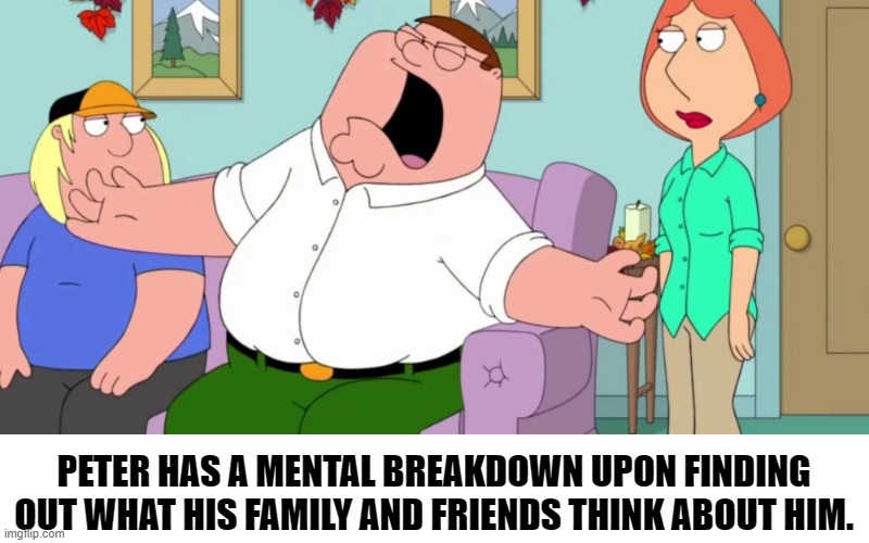 bertstrip (crossover edition) | PETER HAS A MENTAL BREAKDOWN UPON FINDING OUT WHAT HIS FAMILY AND FRIENDS THINK ABOUT HIM. | image tagged in peter griffin | made w/ Imgflip meme maker