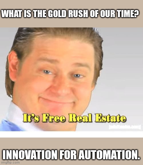 How to get rich101 | WHAT IS THE GOLD RUSH OF OUR TIME? INNOVATION FOR AUTOMATION. | image tagged in it's free real estate,communism and capitalism,labor,college,debt,education | made w/ Imgflip meme maker