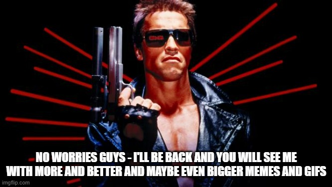 So this one's not a gif this is my last meme for now - as i said b4: i'm going on hiatus temporarily to focus on other stuff |  NO WORRIES GUYS - I'LL BE BACK AND YOU WILL SEE ME WITH MORE AND BETTER AND MAYBE EVEN BIGGER MEMES AND GIFS | image tagged in i'll be back,memes,terminator,hiatus,i will return,i'm taking a break for a while | made w/ Imgflip meme maker