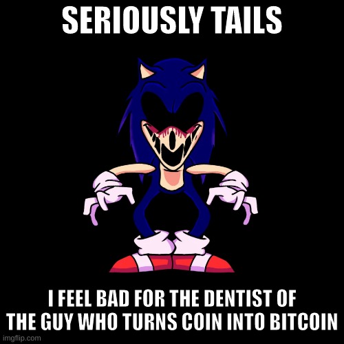 sonic.exe says | SERIOUSLY TAILS; I FEEL BAD FOR THE DENTIST OF THE GUY WHO TURNS COIN INTO BITCOIN | image tagged in sonic exe says | made w/ Imgflip meme maker