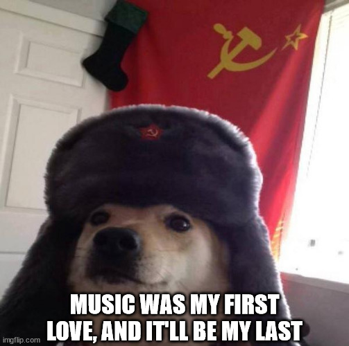 Russian Doge | MUSIC WAS MY FIRST LOVE, AND IT'LL BE MY LAST | image tagged in russian doge | made w/ Imgflip meme maker