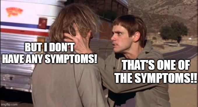 No symptoms?  Start getting your affairs in order ASAP!! | BUT I DON'T HAVE ANY SYMPTOMS! THAT'S ONE OF THE SYMPTOMS!! | image tagged in dumb and dumber,liberal logic,covidiots,election fraud | made w/ Imgflip meme maker