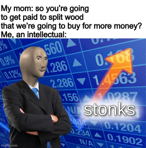 stonks | My mom: so you’re going to get paid to split wood that we’re going to buy for more money?
Me, an intellectual: | image tagged in stonks | made w/ Imgflip meme maker