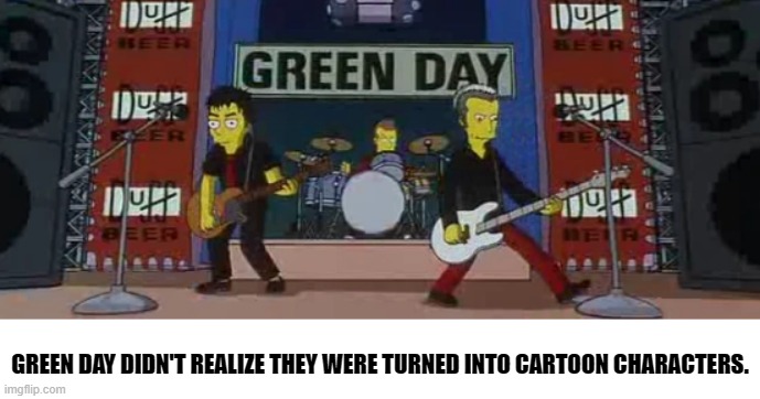 bertstrip (crossover edition) | GREEN DAY DIDN'T REALIZE THEY WERE TURNED INTO CARTOON CHARACTERS. | image tagged in green day | made w/ Imgflip meme maker