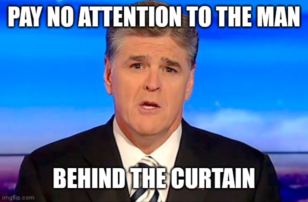Sean Hannity Fox News | PAY NO ATTENTION TO THE MAN; BEHIND THE CURTAIN | image tagged in sean hannity fox news | made w/ Imgflip meme maker