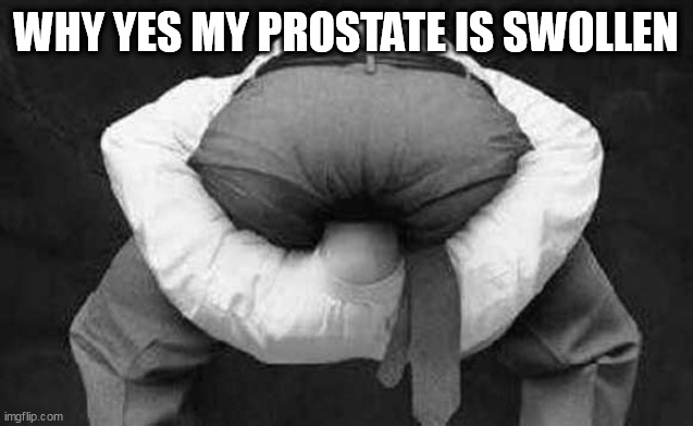 Head up ass  | WHY YES MY PROSTATE IS SWOLLEN | image tagged in head up ass | made w/ Imgflip meme maker