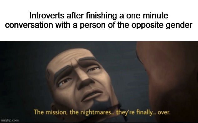 The mission, the nightmares... they’re finally... over. | Introverts after finishing a one minute conversation with a person of the opposite gender | image tagged in the mission the nightmares they re finally over,boys vs girls,introverts,conversation,star wars,memes | made w/ Imgflip meme maker