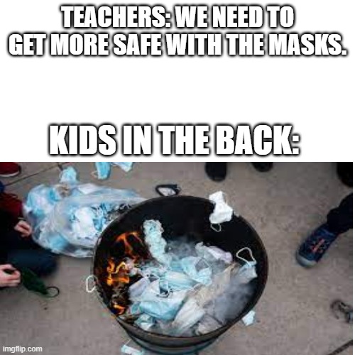 TEACHERS: WE NEED TO GET MORE SAFE WITH THE MASKS. KIDS IN THE BACK: | image tagged in school,mask,masks,face mask,fire,teachers | made w/ Imgflip meme maker