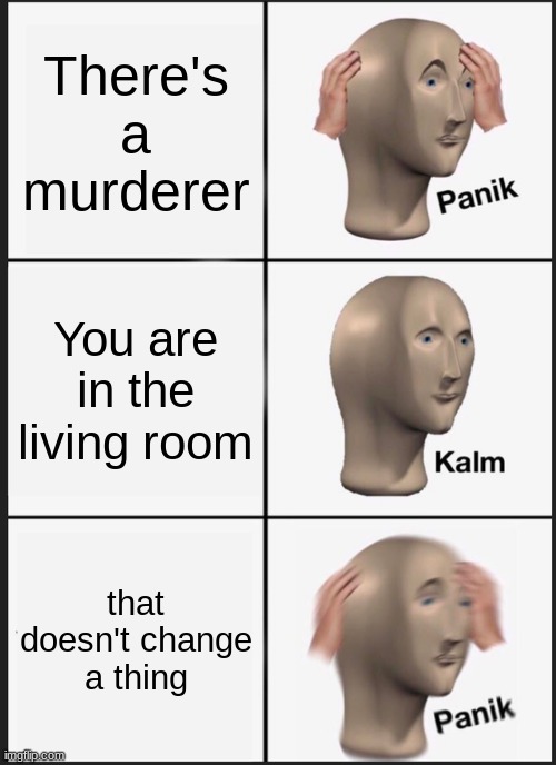 Panik Kalm Panik Meme | There's a murderer; You are in the living room; that doesn't change a thing | image tagged in memes,panik kalm panik | made w/ Imgflip meme maker