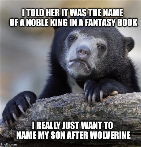 Confession Bear Meme | I TOLD HER IT WAS THE NAME OF A NOBLE KING IN A FANTASY BOOK I REALLY JUST WANT TO NAME MY SON AFTER WOLVERINE | image tagged in memes,confession bear,AdviceAnimals | made w/ Imgflip meme maker