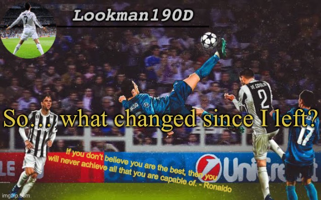 Lookman190D Ronaldo announcement template | So… what changed since I left? | image tagged in lookman190d ronaldo announcement template | made w/ Imgflip meme maker