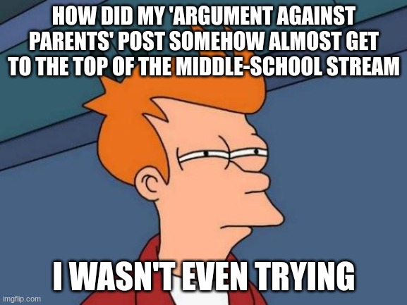 idk | HOW DID MY 'ARGUMENT AGAINST PARENTS' POST SOMEHOW ALMOST GET TO THE TOP OF THE MIDDLE-SCHOOL STREAM; I WASN'T EVEN TRYING | image tagged in memes,futurama fry,how | made w/ Imgflip meme maker