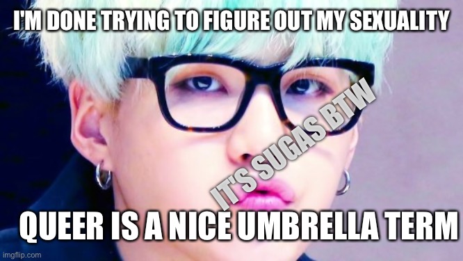 Pouty Suga glasses | I'M DONE TRYING TO FIGURE OUT MY SEXUALITY; IT'S SUGAS BTW; QUEER IS A NICE UMBRELLA TERM | image tagged in pouty suga glasses | made w/ Imgflip meme maker