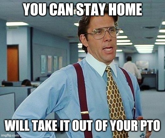 Lumbergh | YOU CAN STAY HOME WILL TAKE IT OUT OF YOUR PTO | image tagged in lumbergh | made w/ Imgflip meme maker
