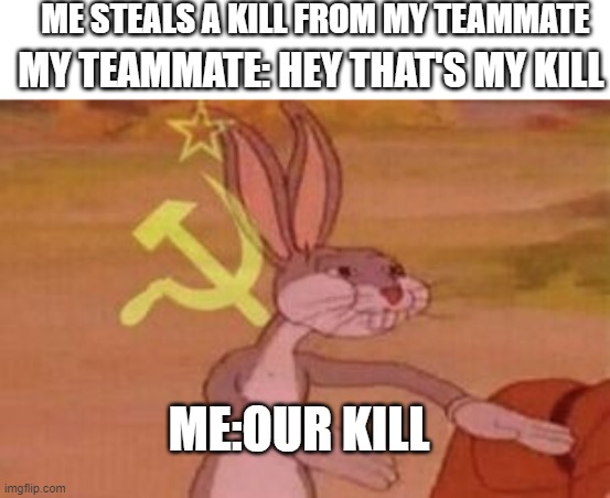 our | ME STEALS A KILL FROM MY TEAMMATE; MY TEAMMATE: HEY THAT'S MY KILL; ME:OUR KILL | image tagged in our | made w/ Imgflip meme maker