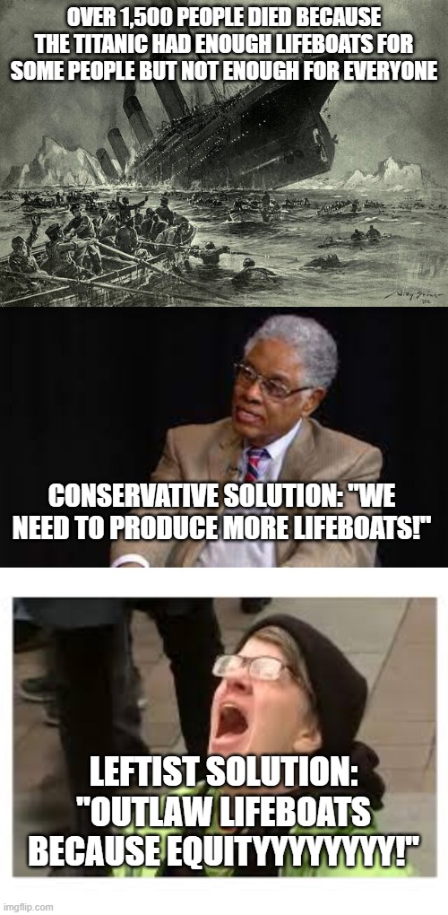 Because dragging everyone down is infinitely easier than lifting everyone up.... |  OVER 1,500 PEOPLE DIED BECAUSE THE TITANIC HAD ENOUGH LIFEBOATS FOR SOME PEOPLE BUT NOT ENOUGH FOR EVERYONE; CONSERVATIVE SOLUTION: "WE NEED TO PRODUCE MORE LIFEBOATS!"; LEFTIST SOLUTION: "OUTLAW LIFEBOATS BECAUSE EQUITYYYYYYYY!" | image tagged in conservative,leftist,titanic,solutions | made w/ Imgflip meme maker