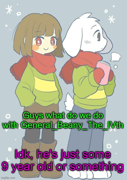 idk | Guys what do we do with General_Beany_The_IVth; Idk, he's just some 9 year old or something | image tagged in asriel winter temp | made w/ Imgflip meme maker