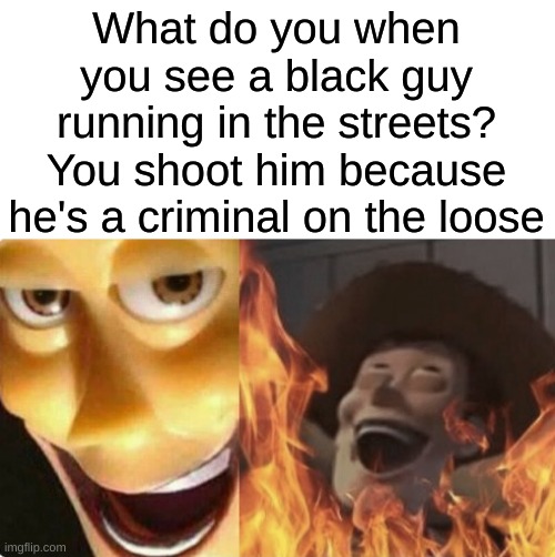 This is kinda messed up tho | What do you when you see a black guy running in the streets?
You shoot him because he's a criminal on the loose | image tagged in satanic woody no spacing,memes,dark humor,funny | made w/ Imgflip meme maker