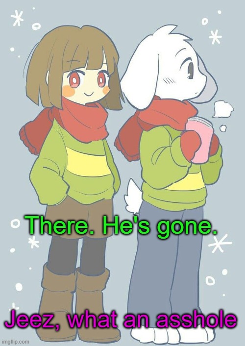 Asriel winter temp | There. He's gone. Jeez, what an asshole | image tagged in asriel winter temp | made w/ Imgflip meme maker