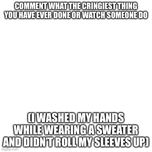 Image Title | COMMENT WHAT THE CRINGIEST THING YOU HAVE EVER DONE OR WATCH SOMEONE DO; (I WASHED MY HANDS WHILE WEARING A SWEATER AND DIDN’T ROLL MY SLEEVES UP) | image tagged in memes,blank transparent square | made w/ Imgflip meme maker