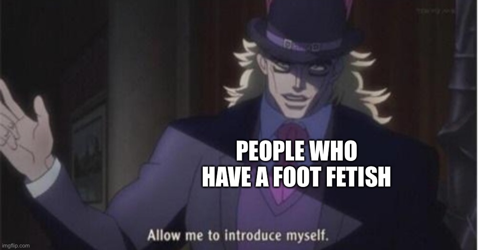 Allow me to introduce myself(jojo) | PEOPLE WHO HAVE A FOOT FETISH | image tagged in allow me to introduce myself jojo | made w/ Imgflip meme maker