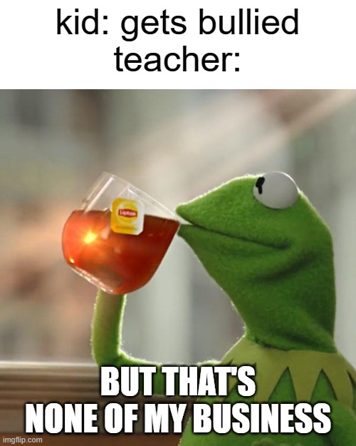 this meme was finally made after all the other ones | kid: gets bullied
teacher:; BUT THAT'S NONE OF MY BUSINESS | image tagged in memes,but that's none of my business,kermit the frog | made w/ Imgflip meme maker