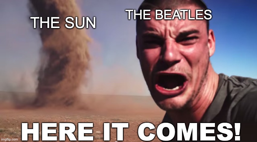 Beatles :) |  THE BEATLES; THE SUN; HERE IT COMES! | image tagged in here it comes | made w/ Imgflip meme maker