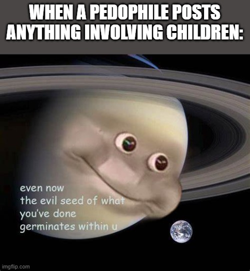 planet | WHEN A PEDOPHILE POSTS ANYTHING INVOLVING CHILDREN: | made w/ Imgflip meme maker