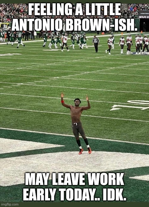 Antonio Brown | FEELING A LITTLE ANTONIO BROWN-ISH. MAY LEAVE WORK EARLY TODAY.. IDK. | image tagged in antonio brown | made w/ Imgflip meme maker