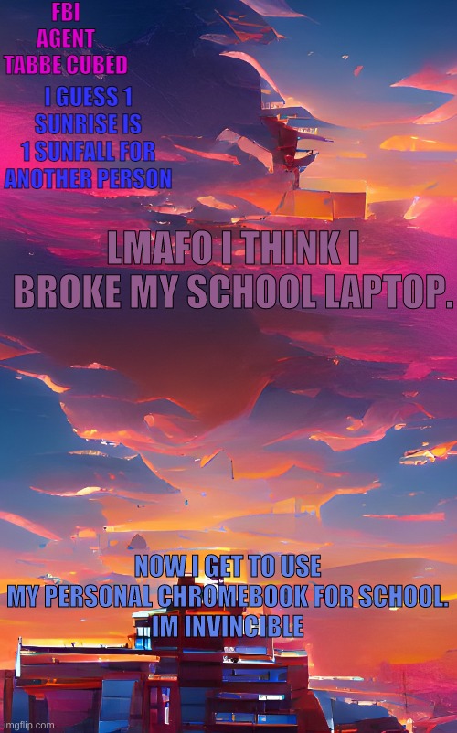kanye omnidirectional | LMAFO I THINK I BROKE MY SCHOOL LAPTOP. NOW I GET TO USE MY PERSONAL CHROMEBOOK FOR SCHOOL.
IM INVINCIBLE | image tagged in my aesthetic sunset temp | made w/ Imgflip meme maker
