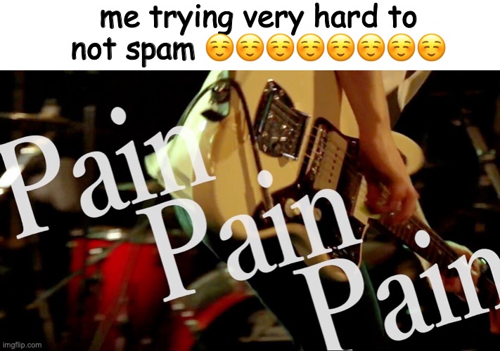 pain pain pain | me trying very hard to not spam ☺️☺️☺️☺️☺️☺️☺️☺️ | image tagged in pain pain pain | made w/ Imgflip meme maker