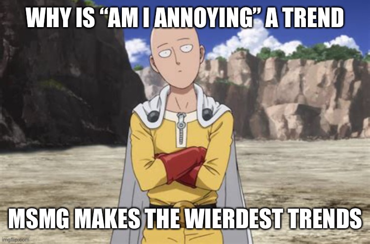 e .-. | WHY IS “AM I ANNOYING” A TREND; MSMG MAKES THE WIERDEST TRENDS | image tagged in one punch man,e,lotta e | made w/ Imgflip meme maker