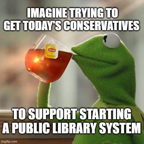 But That's None Of My Business | IMAGINE TRYING TO GET TODAY'S CONSERVATIVES; TO SUPPORT STARTING A PUBLIC LIBRARY SYSTEM | image tagged in memes,but that's none of my business,kermit the frog | made w/ Imgflip meme maker