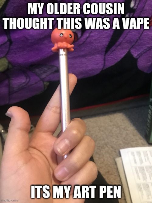 MY OLDER COUSIN THOUGHT THIS WAS A VAPE; ITS MY ART PEN | made w/ Imgflip meme maker