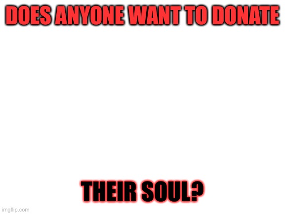 I need it for a project | DOES ANYONE WANT TO DONATE; THEIR SOUL? | image tagged in blank white template | made w/ Imgflip meme maker