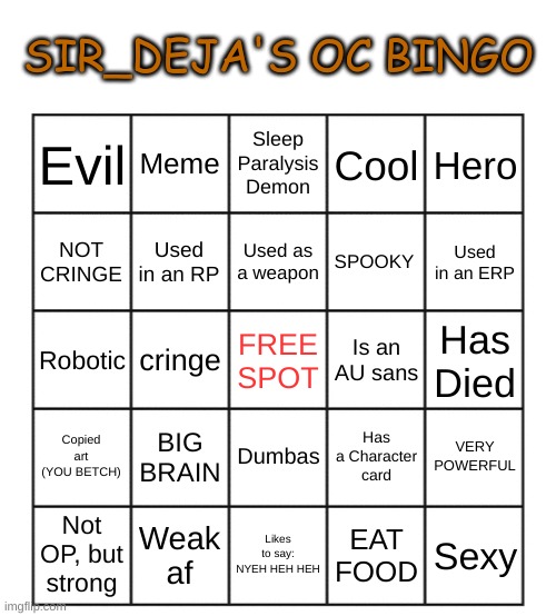 Sir_Deja's OC Bingo | SIR_DEJA'S OC BINGO; Meme; Sleep Paralysis Demon; Hero; Evil; Cool; Used in an RP; Used as a weapon; SPOOKY; NOT CRINGE; Used in an ERP; cringe; Robotic; Is an AU sans; Has Died; FREE SPOT; BIG BRAIN; Dumbas; Copied art (YOU BETCH); Has a Character card; VERY POWERFUL; Not OP, but strong; Weak af; Likes to say: NYEH HEH HEH; EAT FOOD; Sexy | image tagged in sir_deja's oc bingo | made w/ Imgflip meme maker