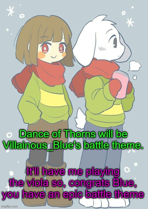 Good job | Dance of Thorns will be Villainous_Blue's battle theme. It'll have me playing the viola so, congrats Blue, you have an epic battle theme | image tagged in asriel winter temp,villainous blue | made w/ Imgflip meme maker