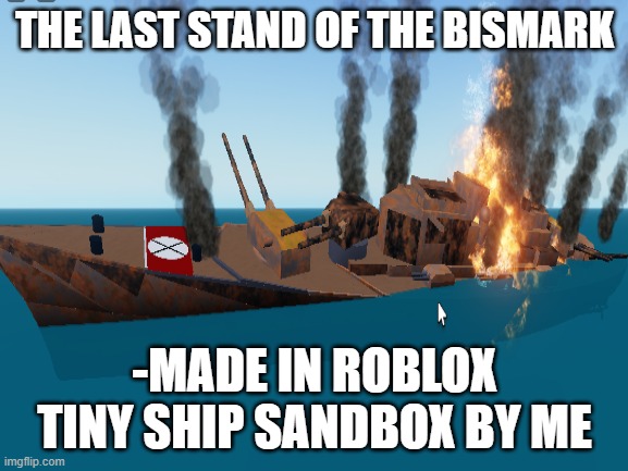 THE LAST STAND OF THE BISMARK; -MADE IN ROBLOX TINY SHIP SANDBOX BY ME | made w/ Imgflip meme maker